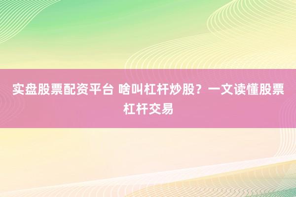 实盘股票配资平台 啥叫杠杆炒股？一文读懂股票杠杆交易