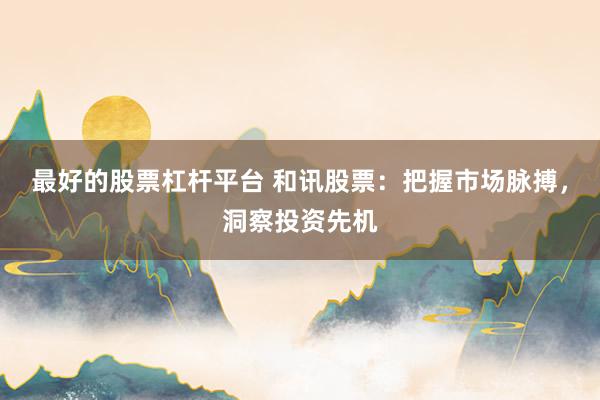 最好的股票杠杆平台 和讯股票：把握市场脉搏，洞察投资先机