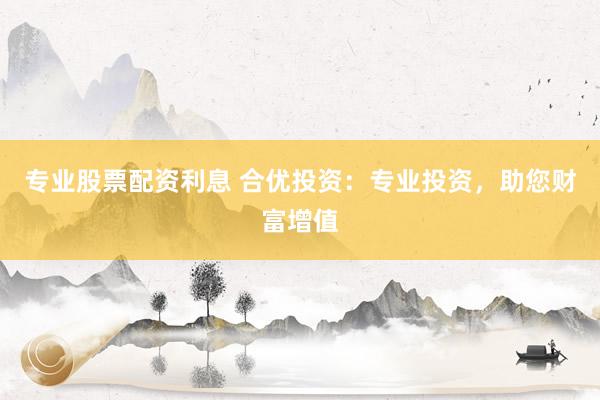 专业股票配资利息 合优投资：专业投资，助您财富增值
