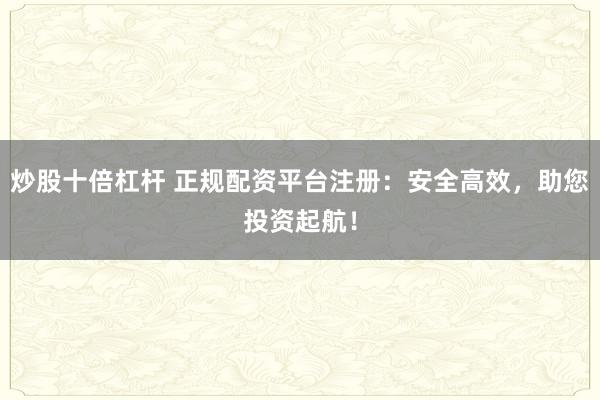 炒股十倍杠杆 正规配资平台注册：安全高效，助您投资起航！