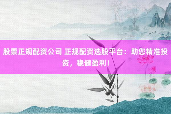 股票正规配资公司 正规配资选股平台：助您精准投资，稳健盈利！