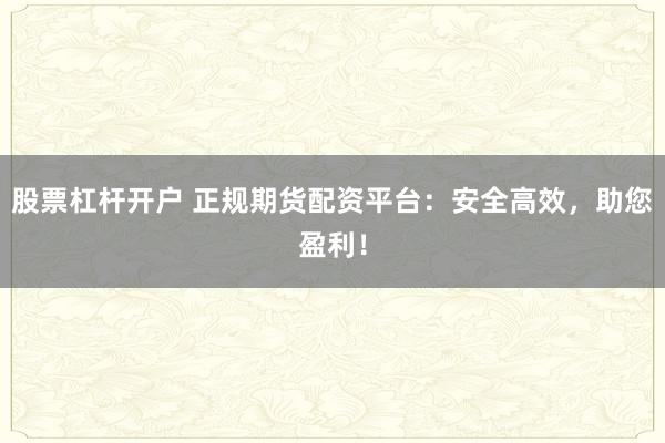 股票杠杆开户 正规期货配资平台：安全高效，助您盈利！