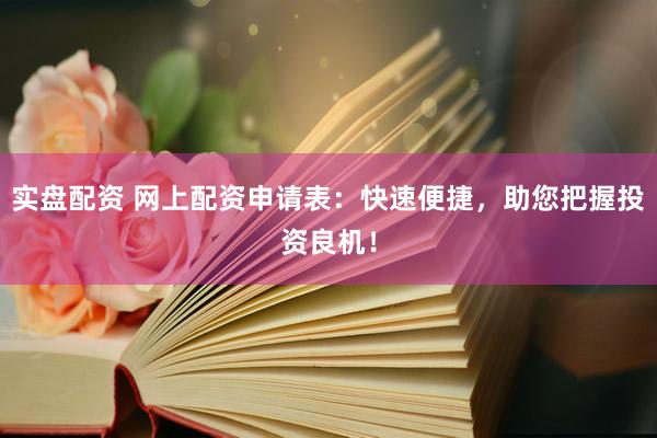 实盘配资 网上配资申请表：快速便捷，助您把握投资良机！