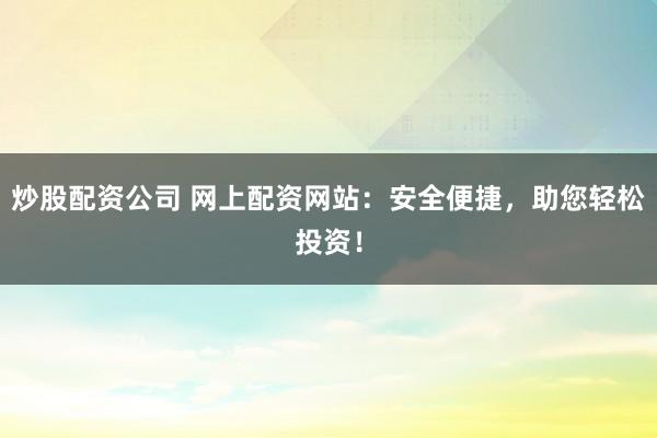 炒股配资公司 网上配资网站：安全便捷，助您轻松投资！
