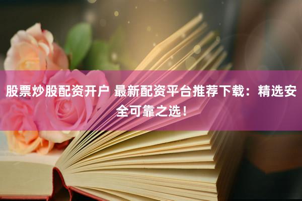 股票炒股配资开户 最新配资平台推荐下载：精选安全可靠之选！