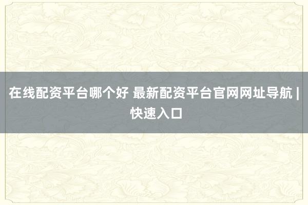 在线配资平台哪个好 最新配资平台官网网址导航 | 快速入口