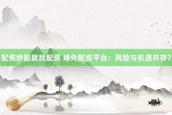 配资炒股就找配资 场外配资平台：风险与机遇并存？