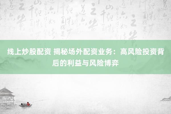 线上炒股配资 揭秘场外配资业务：高风险投资背后的利益与风险博弈