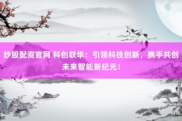 炒股配资官网 科创联华：引领科技创新，携手共创未来智能新纪元！