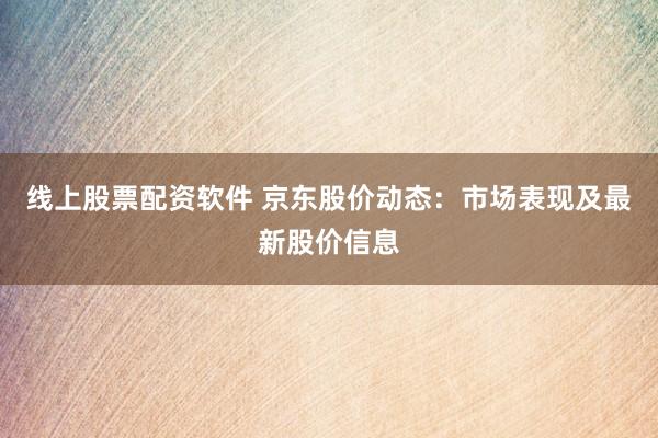 线上股票配资软件 京东股价动态：市场表现及最新股价信息