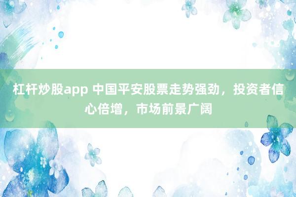 杠杆炒股app 中国平安股票走势强劲，投资者信心倍增，市场前景广阔