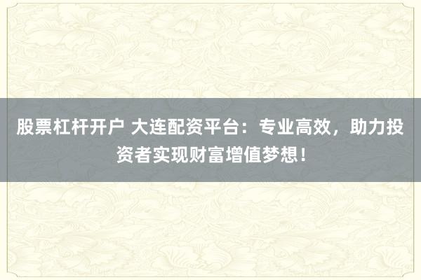股票杠杆开户 大连配资平台：专业高效，助力投资者实现财富增值梦想！