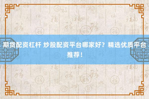 期货配资杠杆 炒股配资平台哪家好？精选优质平台推荐！