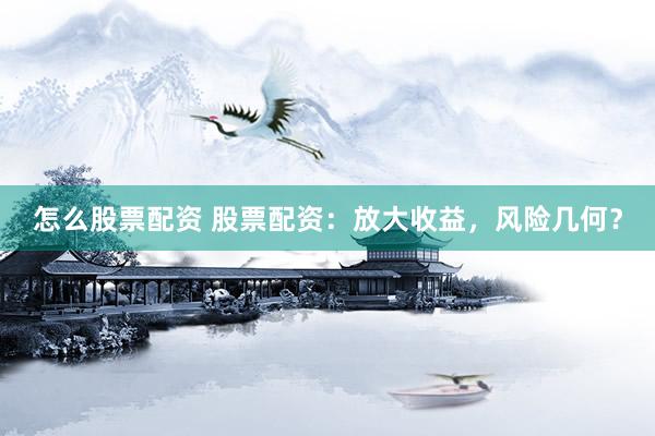 怎么股票配资 股票配资：放大收益，风险几何？