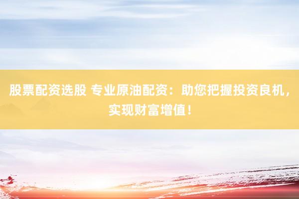 股票配资选股 专业原油配资：助您把握投资良机，实现财富增值！