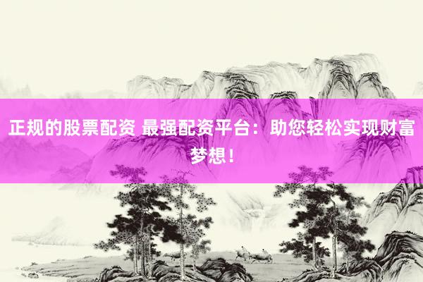 正规的股票配资 最强配资平台：助您轻松实现财富梦想！
