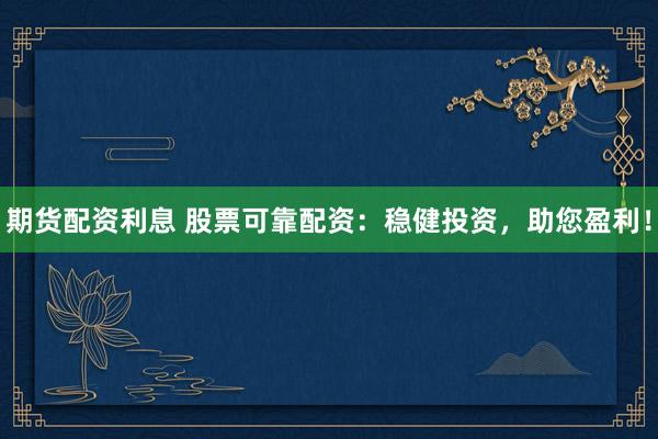 期货配资利息 股票可靠配资：稳健投资，助您盈利！