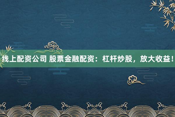 线上配资公司 股票金融配资：杠杆炒股，放大收益！