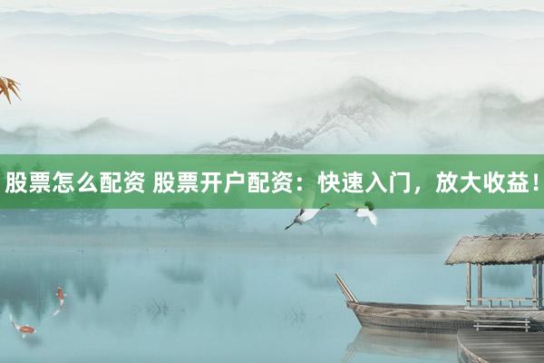 股票怎么配资 股票开户配资：快速入门，放大收益！
