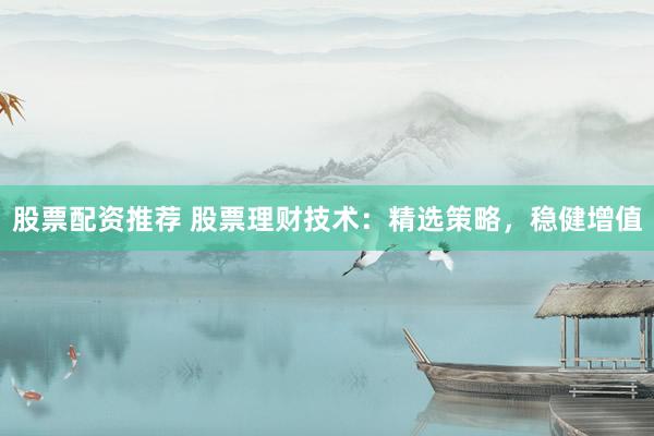 股票配资推荐 股票理财技术：精选策略，稳健增值