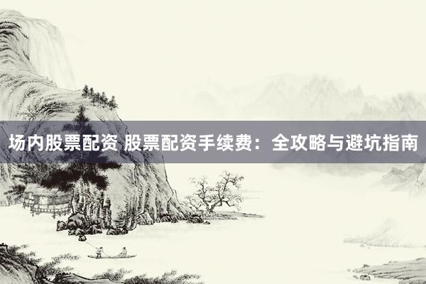 场内股票配资 股票配资手续费：全攻略与避坑指南