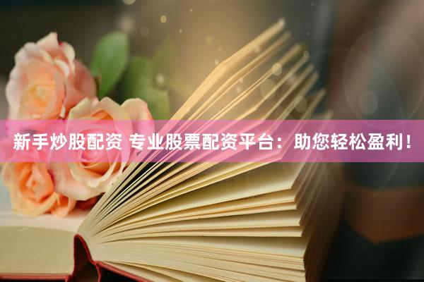 新手炒股配资 专业股票配资平台：助您轻松盈利！