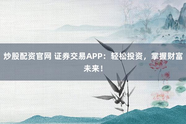 炒股配资官网 证券交易APP：轻松投资，掌握财富未来！