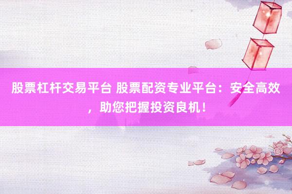 股票杠杆交易平台 股票配资专业平台：安全高效，助您把握投资良机！