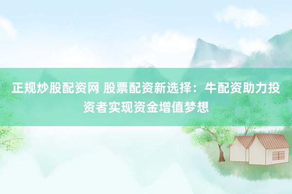 正规炒股配资网 股票配资新选择：牛配资助力投资者实现资金增值梦想