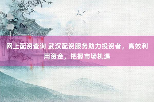 网上配资查询 武汉配资服务助力投资者，高效利用资金，把握市场机遇