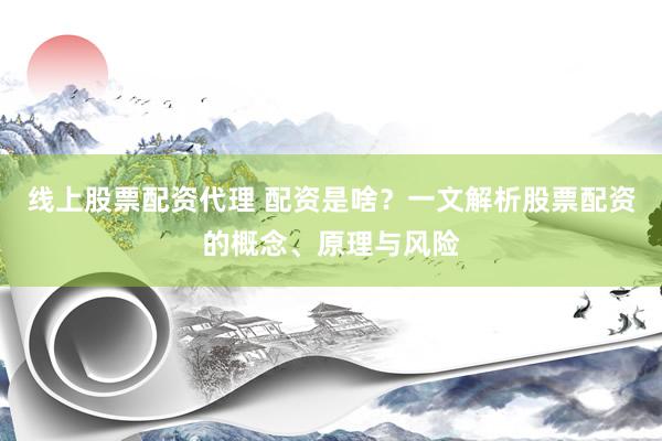 线上股票配资代理 配资是啥？一文解析股票配资的概念、原理与风险
