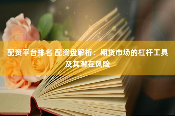 配资平台排名 配资盘解析：期货市场的杠杆工具及其潜在风险