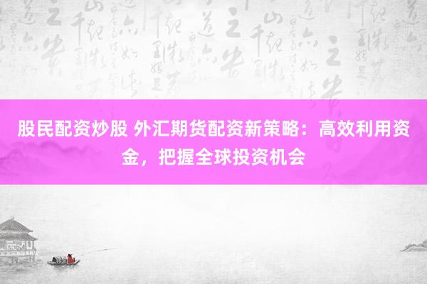 股民配资炒股 外汇期货配资新策略：高效利用资金，把握全球投资机会