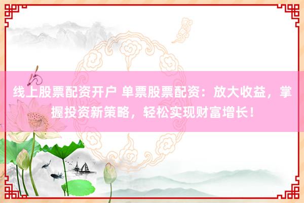 线上股票配资开户 单票股票配资：放大收益，掌握投资新策略，轻松实现财富增长！