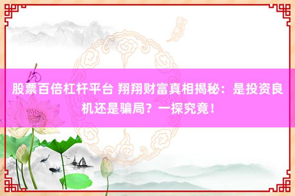 股票百倍杠杆平台 翔翔财富真相揭秘：是投资良机还是骗局？一探究竟！