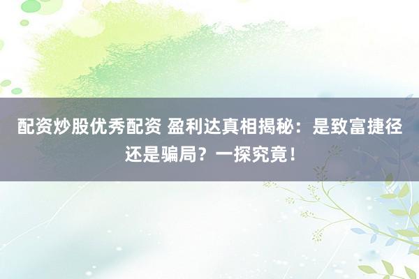 配资炒股优秀配资 盈利达真相揭秘：是致富捷径还是骗局？一探究竟！