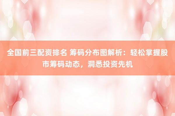 全国前三配资排名 筹码分布图解析：轻松掌握股市筹码动态，洞悉投资先机