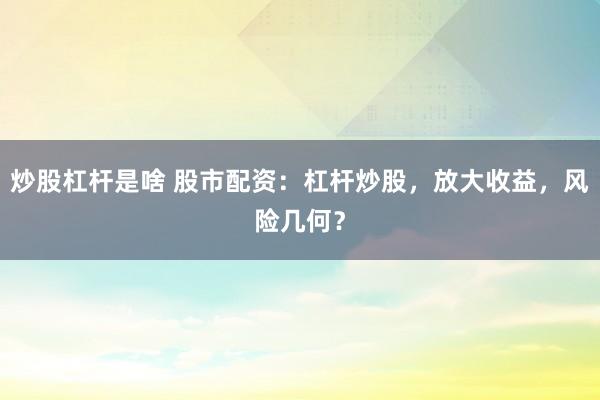 炒股杠杆是啥 股市配资：杠杆炒股，放大收益，风险几何？