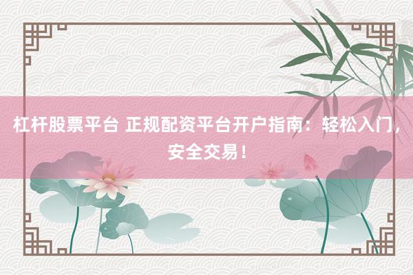 杠杆股票平台 正规配资平台开户指南：轻松入门，安全交易！