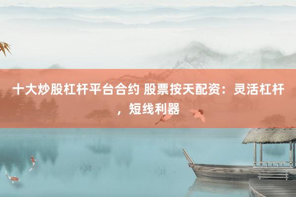 十大炒股杠杆平台合约 股票按天配资：灵活杠杆，短线利器