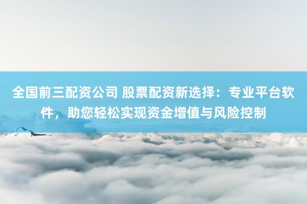 全国前三配资公司 股票配资新选择：专业平台软件，助您轻松实现资金增值与风险控制