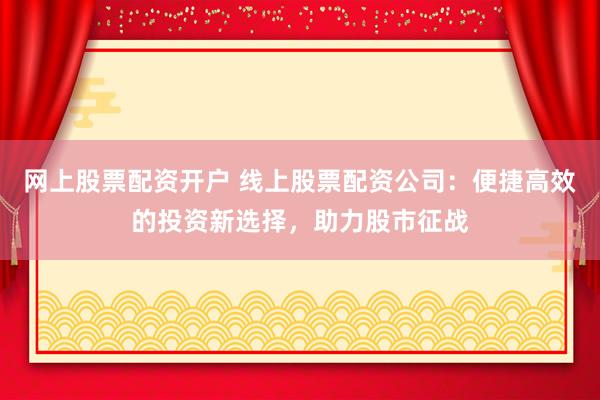 网上股票配资开户 线上股票配资公司：便捷高效的投资新选择，助力股市征战