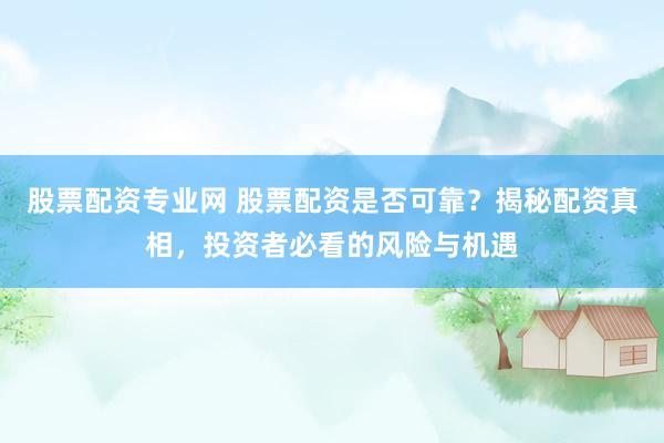 股票配资专业网 股票配资是否可靠？揭秘配资真相，投资者必看的风险与机遇
