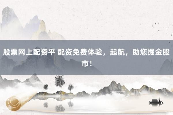股票网上配资平 配资免费体验，起航，助您掘金股市！