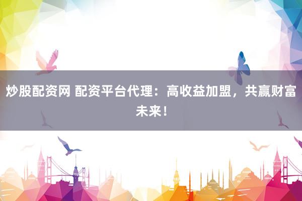 炒股配资网 配资平台代理：高收益加盟，共赢财富未来！