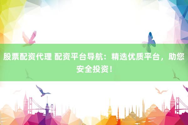 股票配资代理 配资平台导航：精选优质平台，助您安全投资！