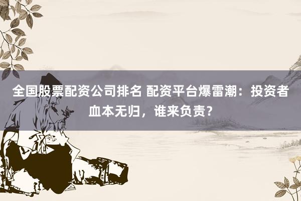 全国股票配资公司排名 配资平台爆雷潮：投资者血本无归，谁来负责？