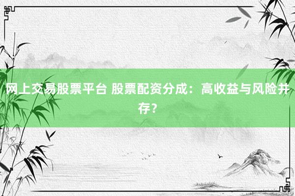 网上交易股票平台 股票配资分成：高收益与风险并存？
