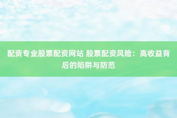 配资专业股票配资网站 股票配资风险：高收益背后的陷阱与防范