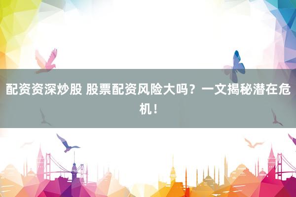 配资资深炒股 股票配资风险大吗？一文揭秘潜在危机！